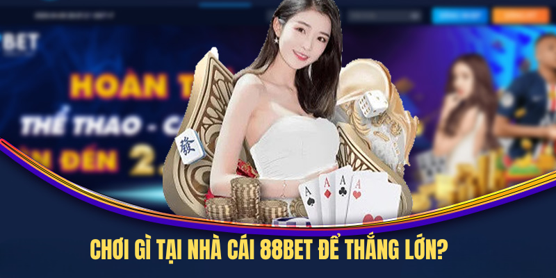 Chơi Gì Tại Nhà Cái 88BET Để Thắng Lớn?